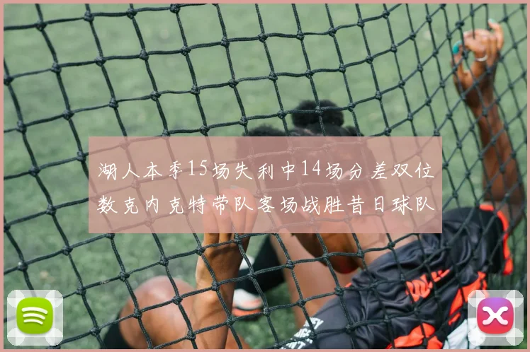 湖人本季15场失利中14场分差双位数克内克特带队客场战胜昔日球队