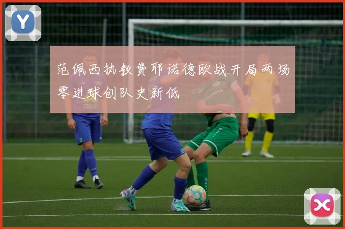 范佩西执教费耶诺德欧战开局两场零进球创队史新低