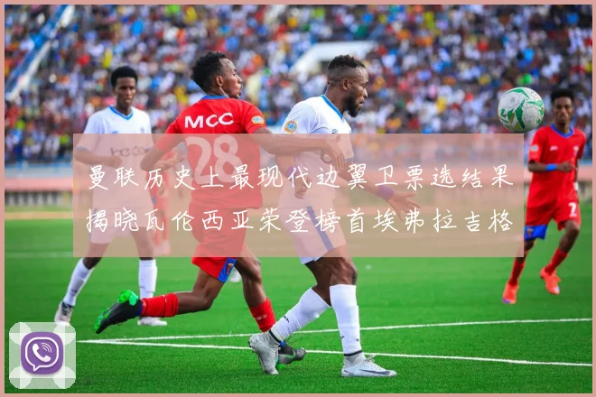 曼联历史上最现代边翼卫票选结果揭晓瓦伦西亚荣登榜首埃弗拉吉格斯紧随其后