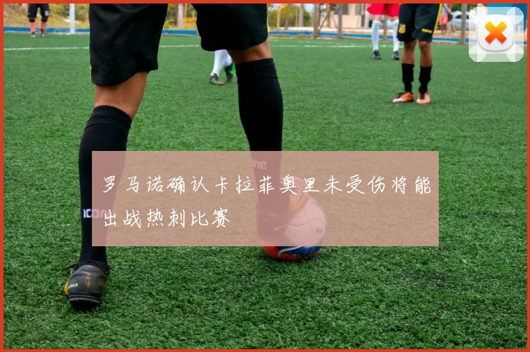 罗马诺确认卡拉菲奥里未受伤将能出战热刺比赛