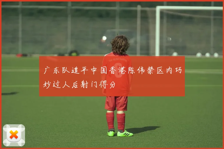 广东队追平中国香港陈伟禁区内巧妙过人后射门得分