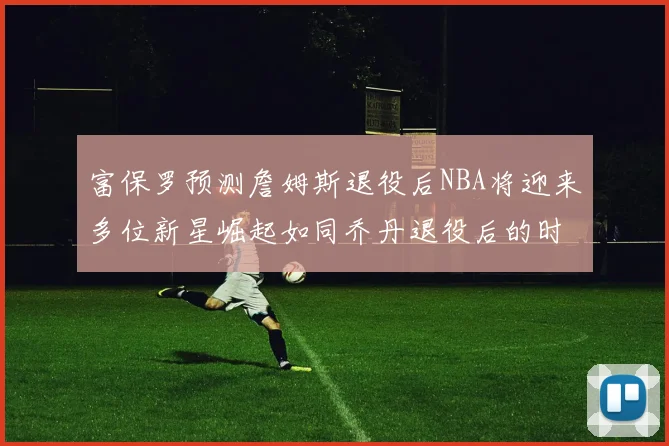 富保罗预测詹姆斯退役后NBA将迎来多位新星崛起如同乔丹退役后的时代