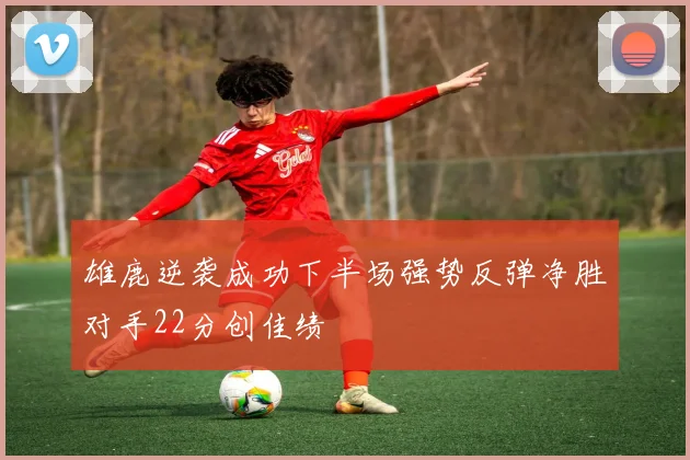 雄鹿逆袭成功下半场强势反弹净胜对手22分创佳绩