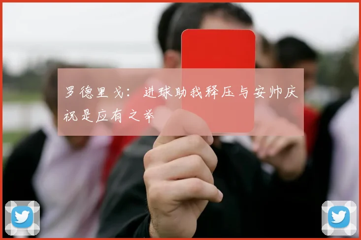 罗德里戈：进球助我释压与安帅庆祝是应有之举