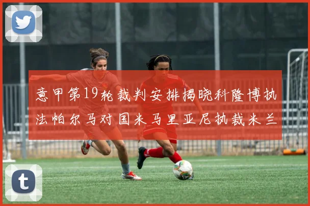 意甲第19轮裁判安排揭晓科隆博执法帕尔马对国米马里亚尼执裁米兰迎战热那亚