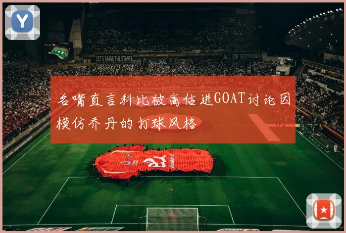 名嘴直言科比被高估进GOAT讨论因模仿乔丹的打球风格