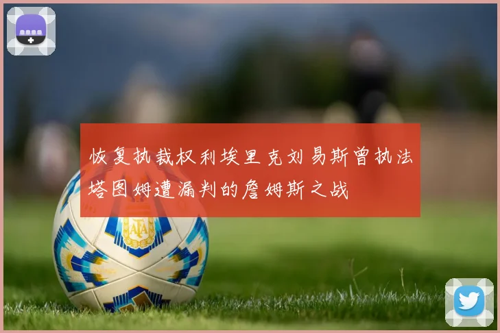 恢复执裁权利埃里克刘易斯曾执法塔图姆遭漏判的詹姆斯之战