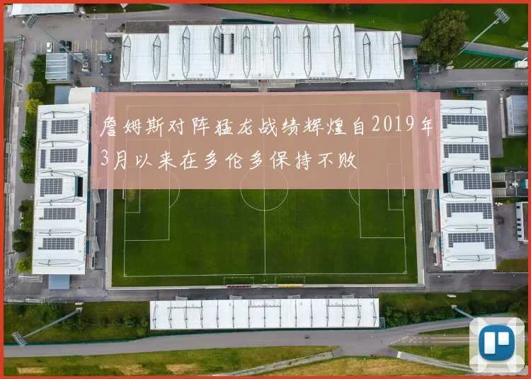 詹姆斯对阵猛龙战绩辉煌自2019年3月以来在多伦多保持不败