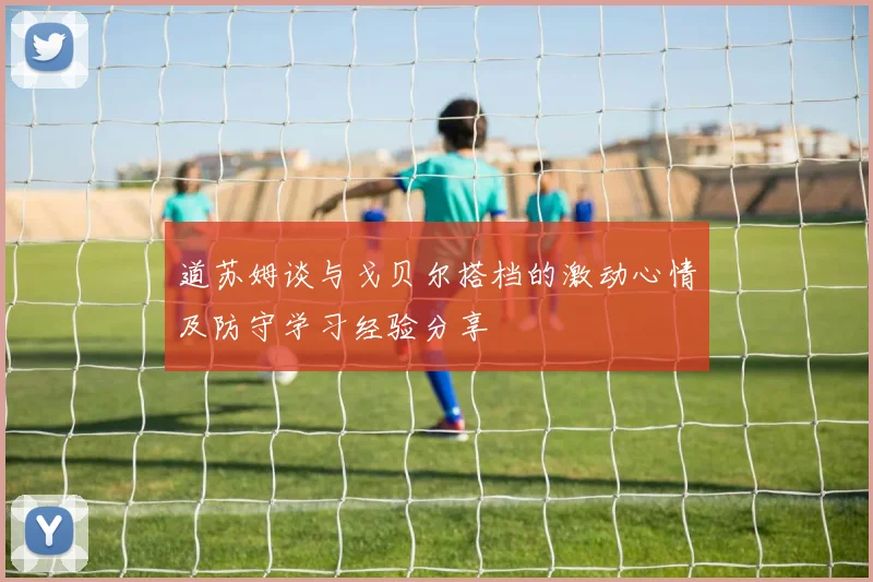 道苏姆谈与戈贝尔搭档的激动心情及防守学习经验分享