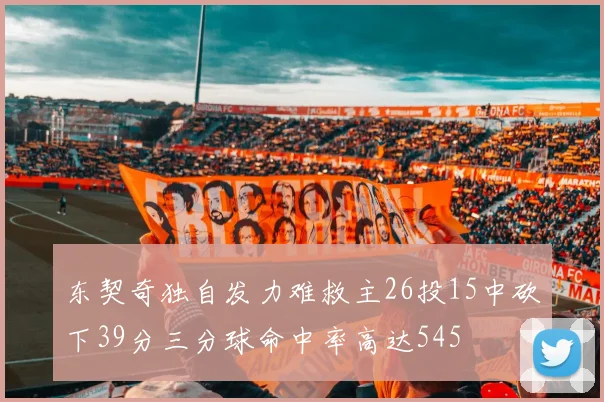 东契奇独自发力难救主26投15中砍下39分三分球命中率高达545