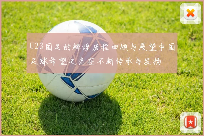 U23国足的辉煌历程回顾与展望中国足球希望之光在不断传承与发扬