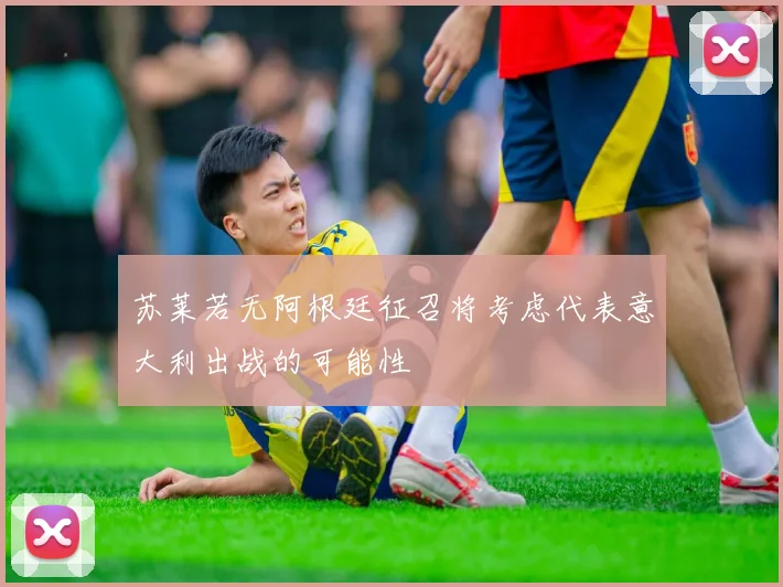 苏莱若无阿根廷征召将考虑代表意大利出战的可能性