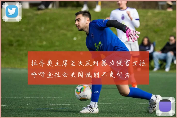 拉齐奥主席坚决反对暴力侵害女性呼吁全社会共同抵制不良行为
