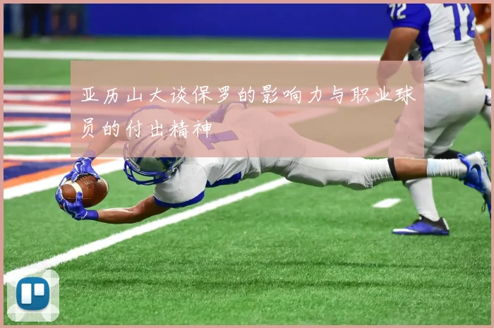 亚历山大谈保罗的影响力与职业球员的付出精神