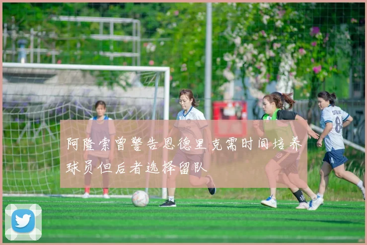 阿隆索曾警告恩德里克需时间培养球员但后者选择留队