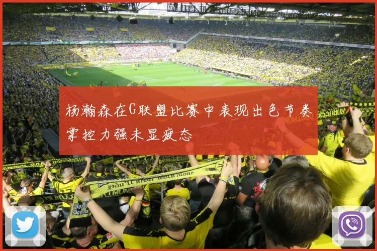 杨瀚森在G联盟比赛中表现出色节奏掌控力强未显疲态