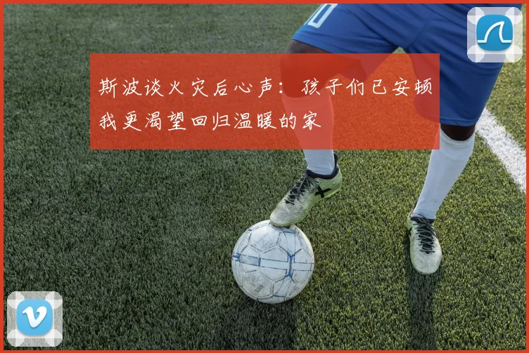 斯波谈火灾后心声：孩子们已安顿我更渴望回归温暖的家