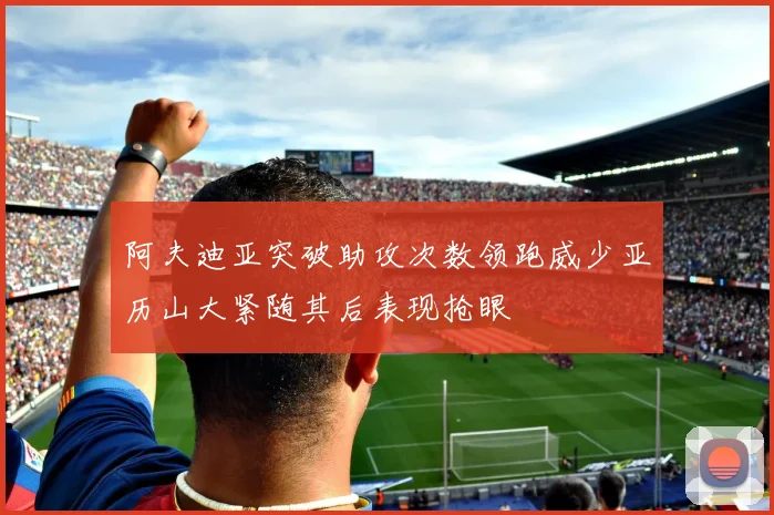 阿夫迪亚突破助攻次数领跑威少亚历山大紧随其后表现抢眼