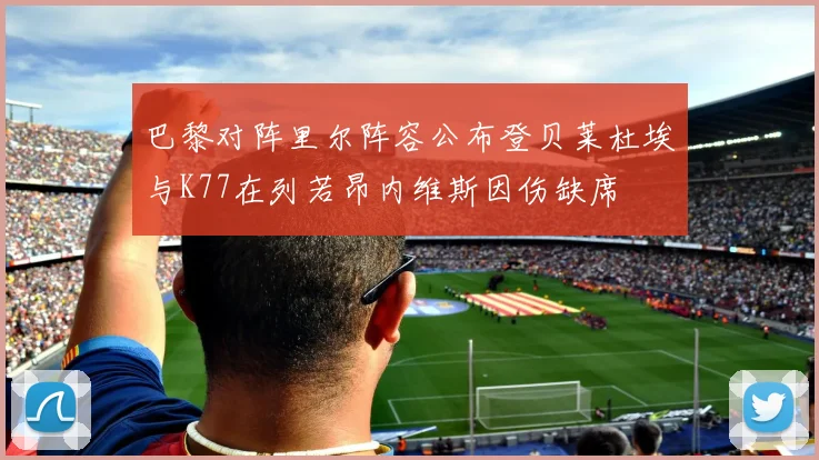 巴黎对阵里尔阵容公布登贝莱杜埃与K77在列若昂内维斯因伤缺席