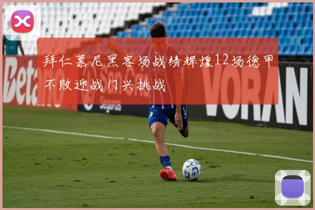 拜仁慕尼黑客场战绩辉煌12场德甲不败迎战门兴挑战
