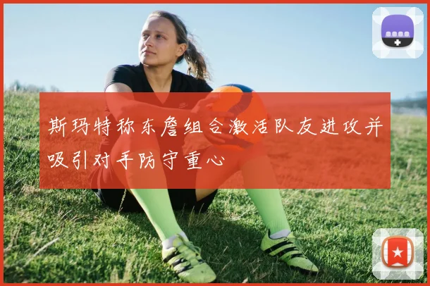 斯玛特称东詹组合激活队友进攻并吸引对手防守重心