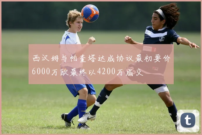 西汉姆与帕奎塔达成协议最初要价6000万欧最终以4200万成交