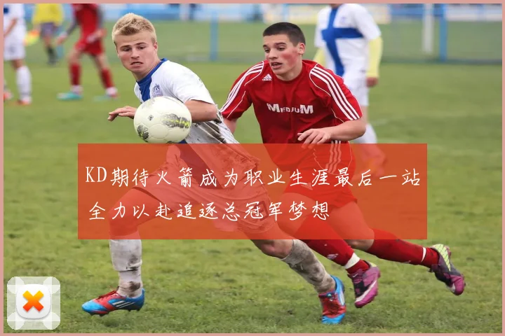 KD期待火箭成为职业生涯最后一站全力以赴追逐总冠军梦想