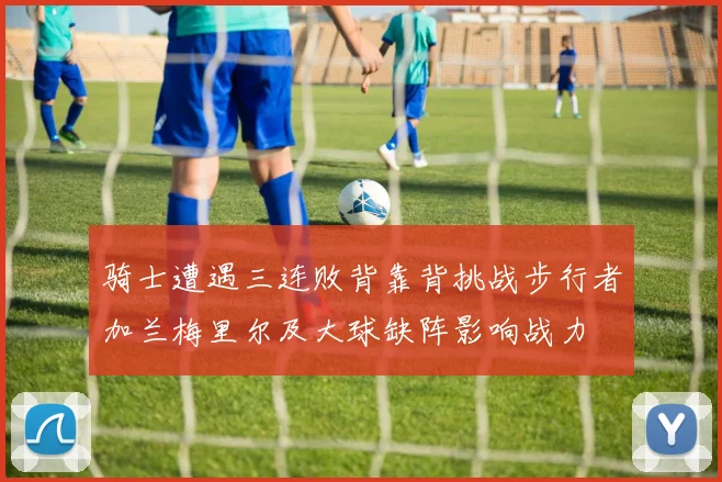 骑士遭遇三连败背靠背挑战步行者加兰梅里尔及大球缺阵影响战力