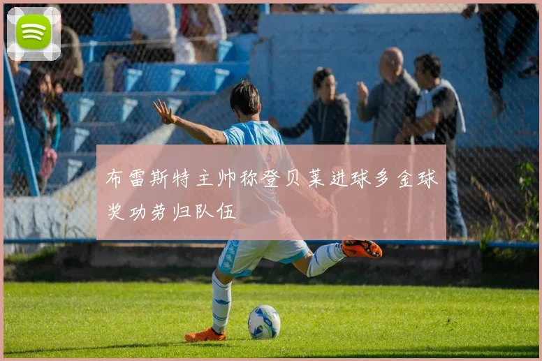 布雷斯特主帅称登贝莱进球多金球奖功劳归队伍
