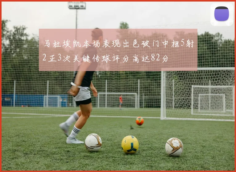 马杜埃凯本场表现出色破门中框5射2正3次关键传球评分高达82分