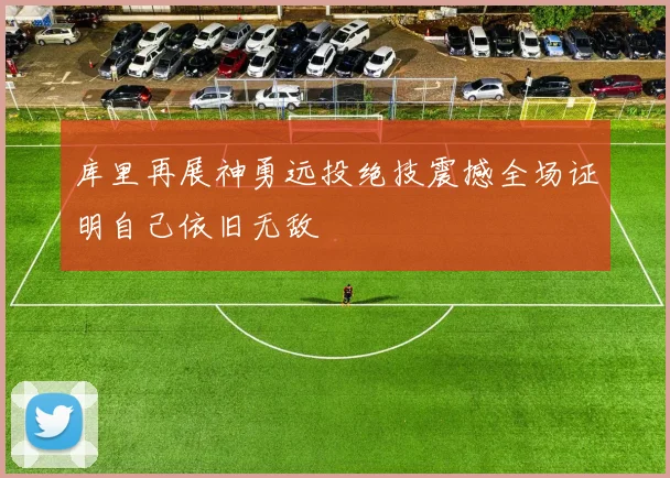 库里再展神勇远投绝技震撼全场证明自己依旧无敌