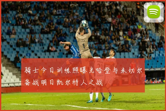 骑士今日训练照曝光哈登与米切尔备战明日凯尔特人之战