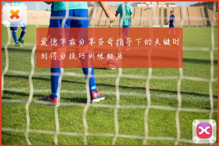 爱德华兹分享芬奇指导下的关键时刻得分技巧训练经历