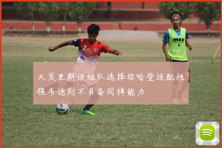 大莫里斯谈组队选择称哈登适配性强韦德则不具备同样能力