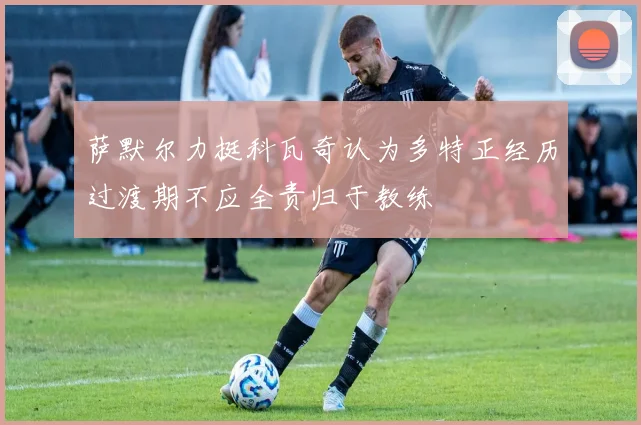 萨默尔力挺科瓦奇认为多特正经历过渡期不应全责归于教练