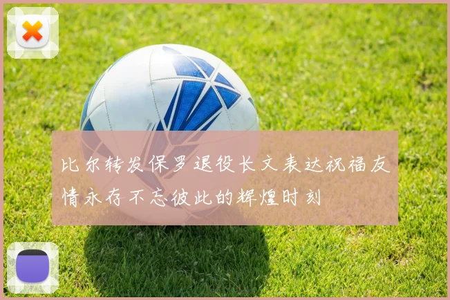 比尔转发保罗退役长文表达祝福友情永存不忘彼此的辉煌时刻