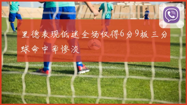 里德表现低迷全场仅得6分9板三分球命中率惨淡