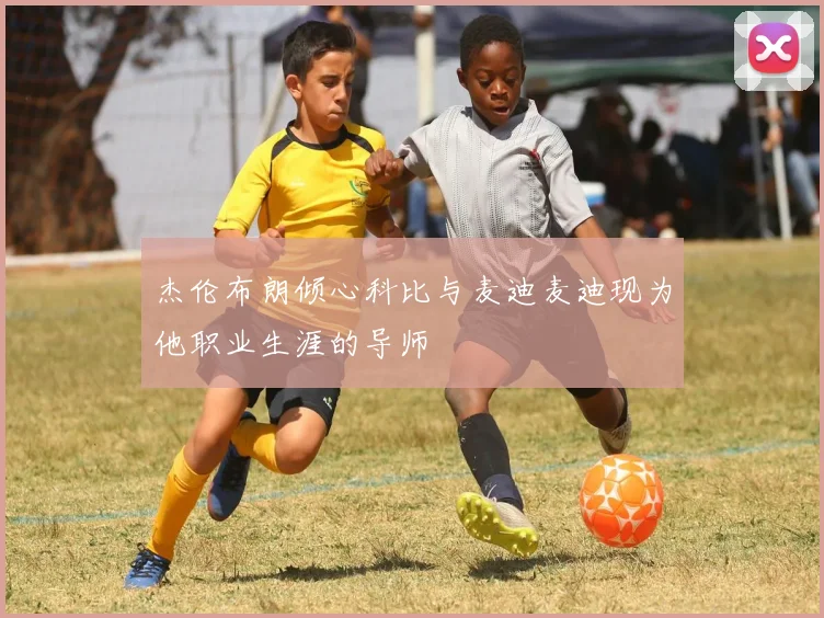 杰伦布朗倾心科比与麦迪麦迪现为他职业生涯的导师