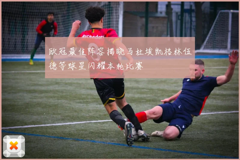 欧冠最佳阵容揭晓马杜埃凯格林伍德等球星闪耀本轮比赛