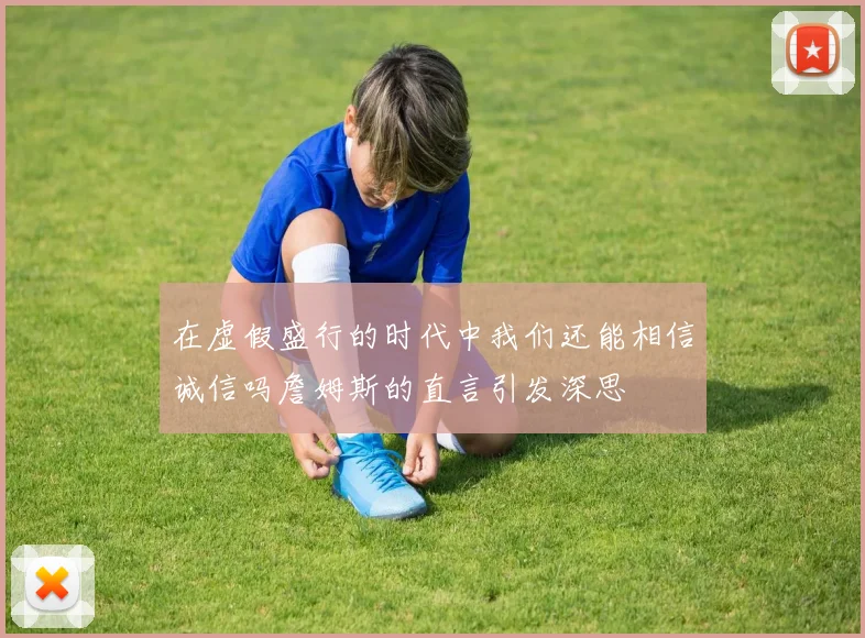 在虚假盛行的时代中我们还能相信诚信吗詹姆斯的直言引发深思