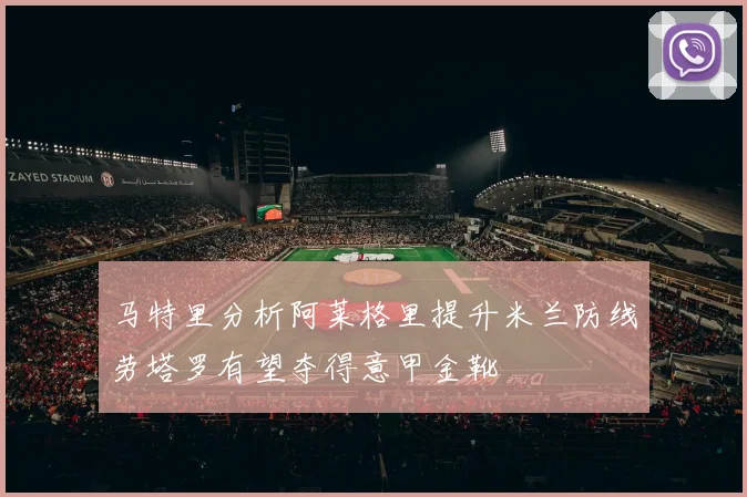 马特里分析阿莱格里提升米兰防线劳塔罗有望夺得意甲金靴