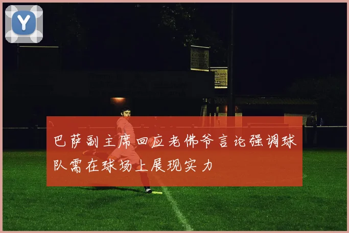 巴萨副主席回应老佛爷言论强调球队需在球场上展现实力