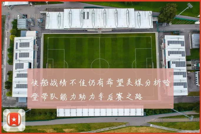 快船战绩不佳仍有希望美媒分析哈登带队能力助力季后赛之路