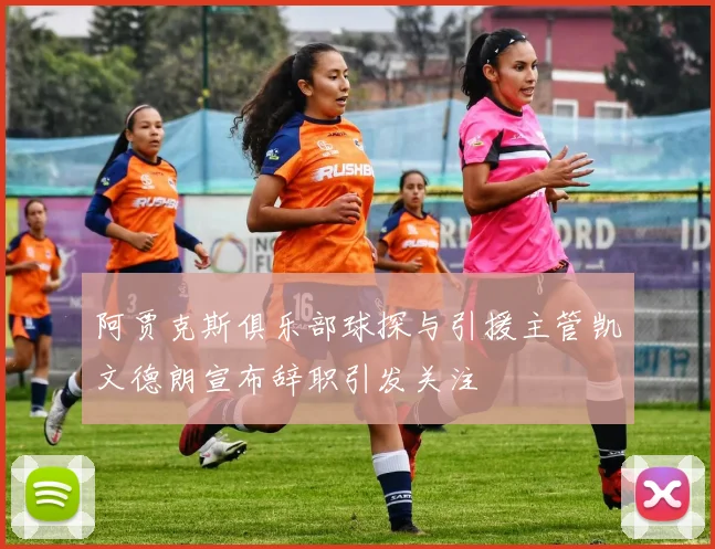 阿贾克斯俱乐部球探与引援主管凯文德朗宣布辞职引发关注