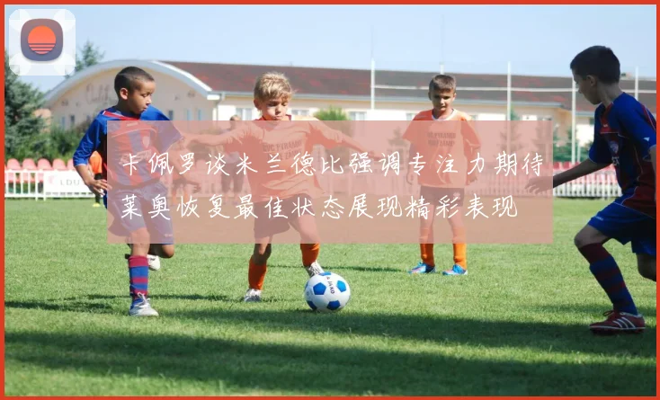 卡佩罗谈米兰德比强调专注力期待莱奥恢复最佳状态展现精彩表现