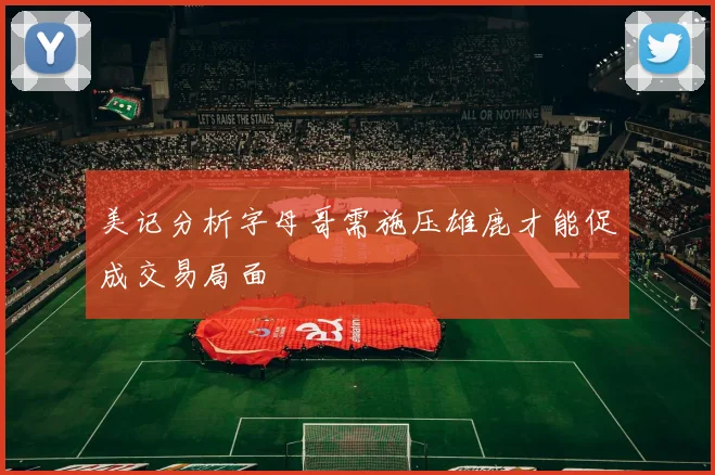 美记分析字母哥需施压雄鹿才能促成交易局面