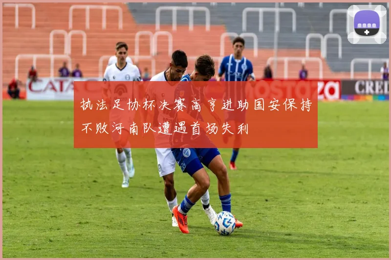 执法足协杯决赛高亨进助国安保持不败河南队遭遇首场失利