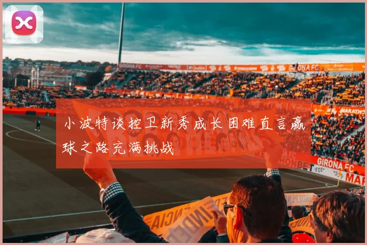 小波特谈控卫新秀成长困难直言赢球之路充满挑战