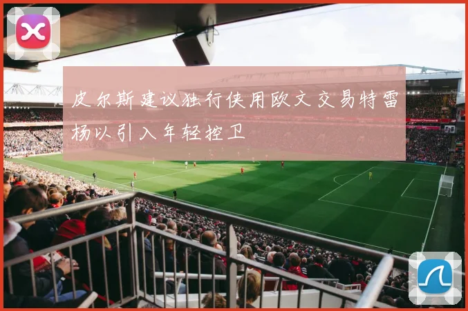 皮尔斯建议独行侠用欧文交易特雷杨以引入年轻控卫