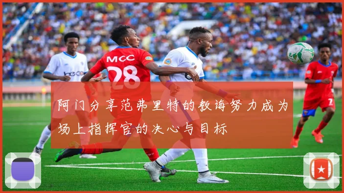 阿门分享范弗里特的教诲努力成为场上指挥官的决心与目标